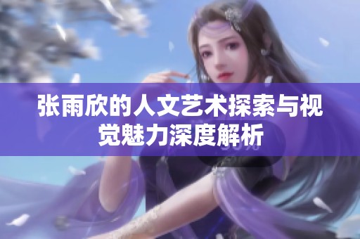 张雨欣的人文艺术探索与视觉魅力深度解析