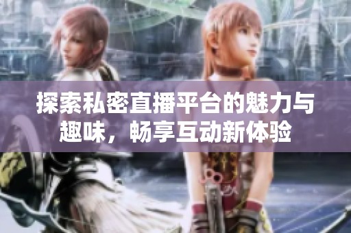 探索私密直播平台的魅力与趣味，畅享互动新体验