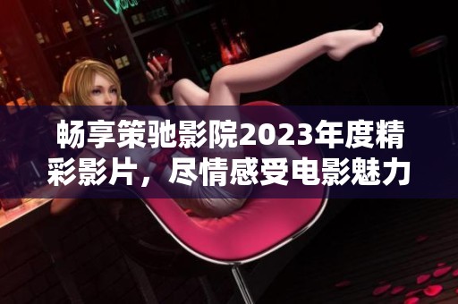 畅享策驰影院2023年度精彩影片，尽情感受电影魅力