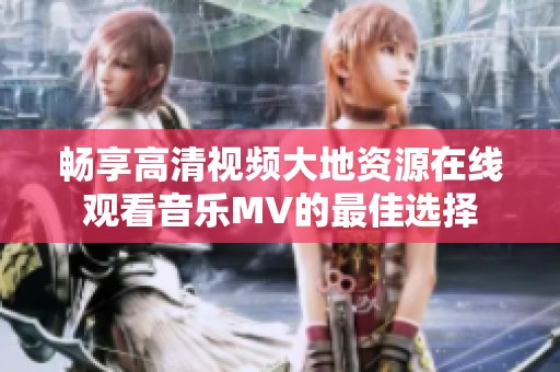 畅享高清视频大地资源在线观看音乐MV的最佳选择
