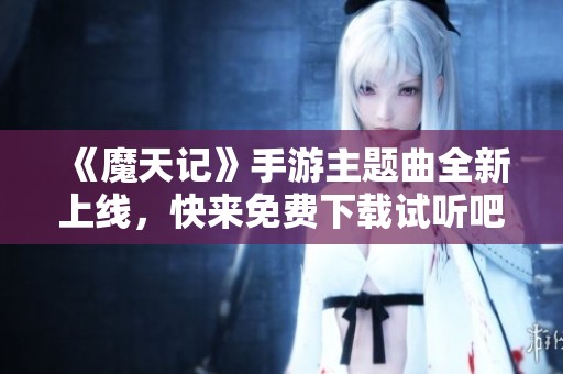 《魔天记》手游主题曲全新上线，快来免费下载试听吧！