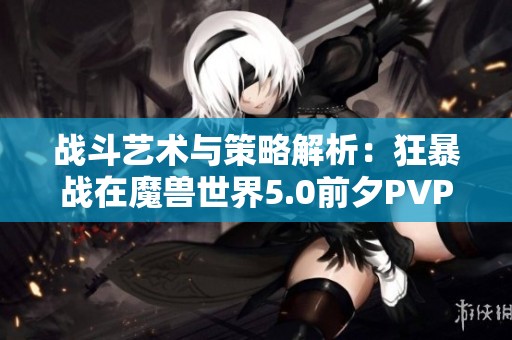 战斗艺术与策略解析：狂暴战在魔兽世界5.0前夕PVP指南