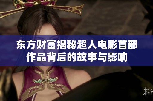 东方财富揭秘超人电影首部作品背后的故事与影响