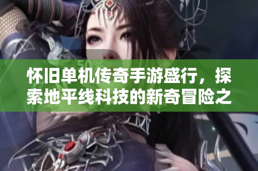 怀旧单机传奇手游盛行，探索地平线科技的新奇冒险之旅