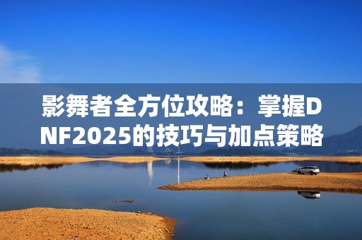 影舞者全方位攻略：掌握DNF2025的技巧与加点策略解析