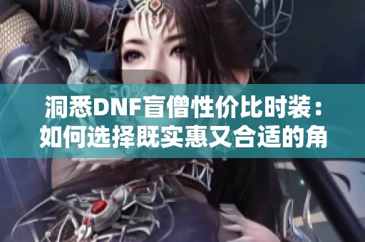 洞悉DNF盲僧性价比时装：如何选择既实惠又合适的角色装扮