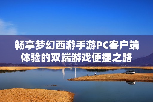 畅享梦幻西游手游PC客户端体验的双端游戏便捷之路