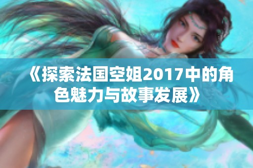 《探索法国空姐2017中的角色魅力与故事发展》