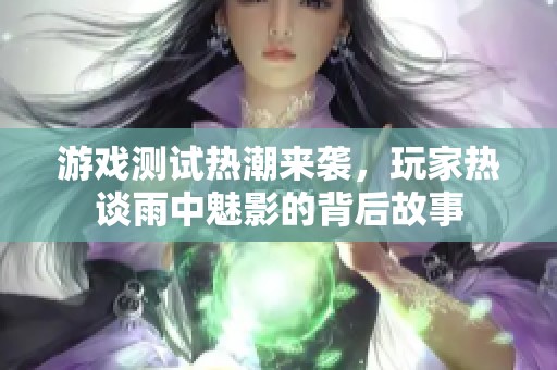 游戏测试热潮来袭，玩家热谈雨中魅影的背后故事