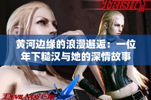 黄河边缘的浪漫邂逅：一位年下糙汉与她的深情故事