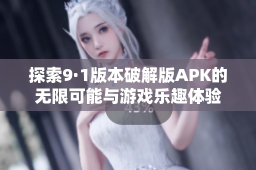 探索9·1版本破解版APK的无限可能与游戏乐趣体验