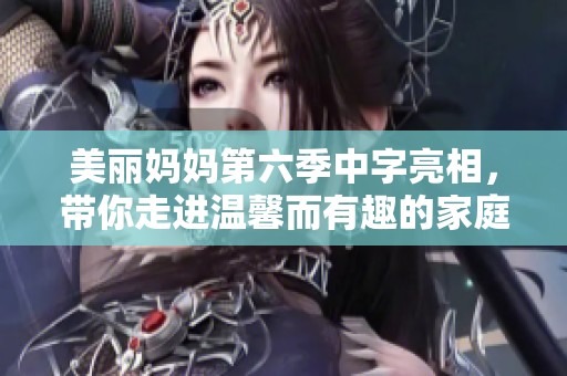 美丽妈妈第六季中字亮相，带你走进温馨而有趣的家庭生活