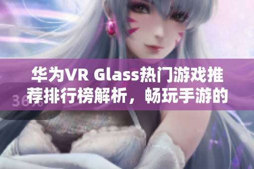 华为VR Glass热门游戏推荐排行榜解析，畅玩手游的新选择