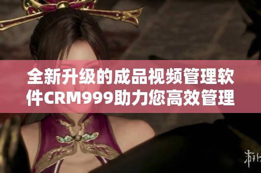 全新升级的成品视频管理软件CRM999助力您高效管理视频资源