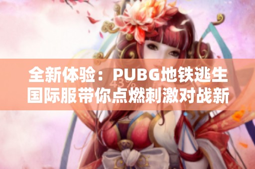 全新体验：PUBG地铁逃生国际服带你点燃刺激对战新篇章