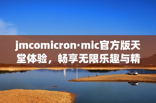 jmcomicron·mic官方版天堂体验，畅享无限乐趣与精彩内容