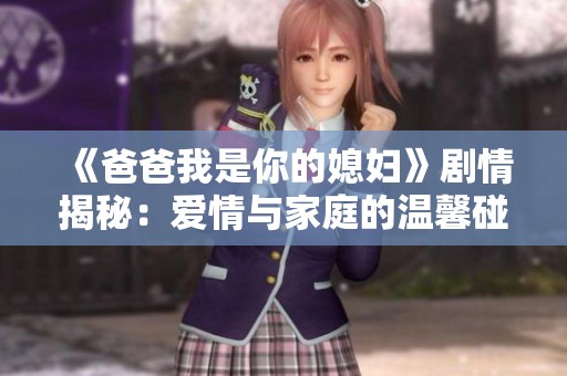 《爸爸我是你的媳妇》剧情揭秘：爱情与家庭的温馨碰撞