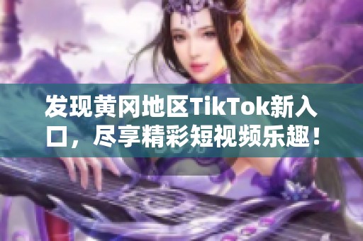 发现黄冈地区TikTok新入口，尽享精彩短视频乐趣！