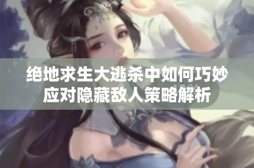 绝地求生大逃杀中如何巧妙应对隐藏敌人策略解析