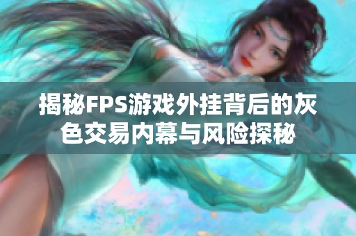 揭秘FPS游戏外挂背后的灰色交易内幕与风险探秘