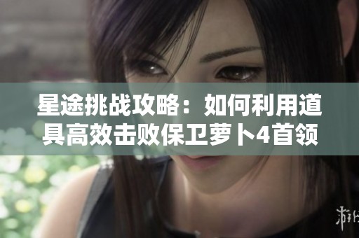 星途挑战攻略：如何利用道具高效击败保卫萝卜4首领关卡