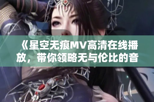 《星空无痕MV高清在线播放，带你领略无与伦比的音乐之旅》