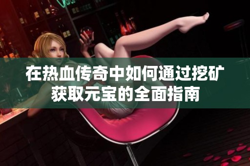 在热血传奇中如何通过挖矿获取元宝的全面指南