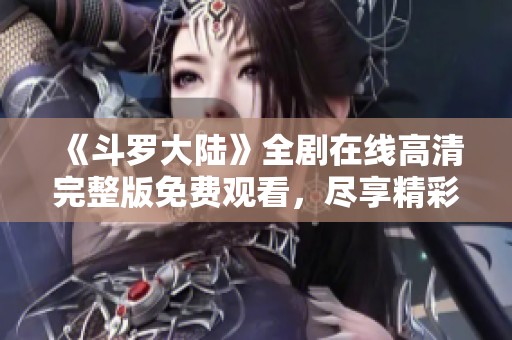 《斗罗大陆》全剧在线高清完整版免费观看，尽享精彩动画盛宴