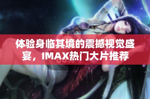 体验身临其境的震撼视觉盛宴，IMAX热门大片推荐