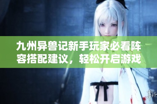 九州异兽记新手玩家必看阵容搭配建议，轻松开启游戏之旅！