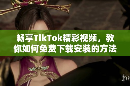 畅享TikTok精彩视频，教你如何免费下载安装的方法