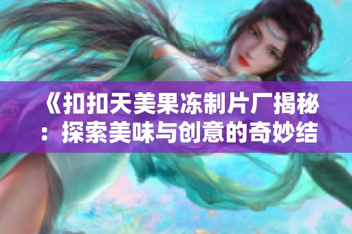 《扣扣天美果冻制片厂揭秘：探索美味与创意的奇妙结合》