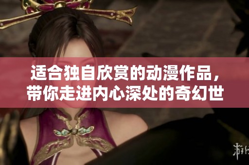 适合独自欣赏的动漫作品，带你走进内心深处的奇幻世界