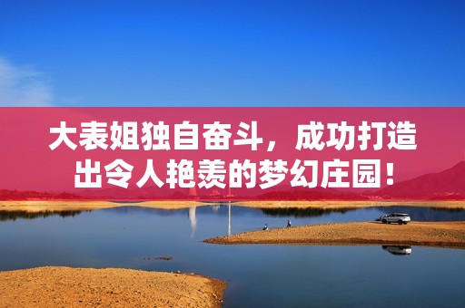 大表姐独自奋斗，成功打造出令人艳羡的梦幻庄园！