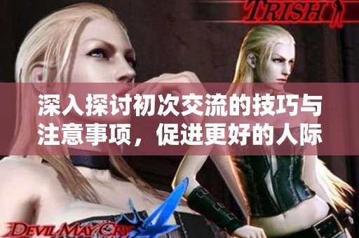 深入探讨初次交流的技巧与注意事项，促进更好的人际沟通