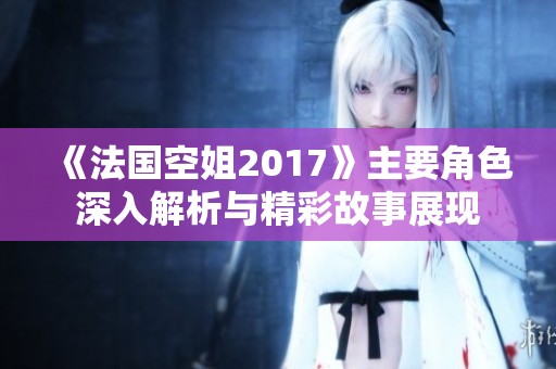 《法国空姐2017》主要角色深入解析与精彩故事展现