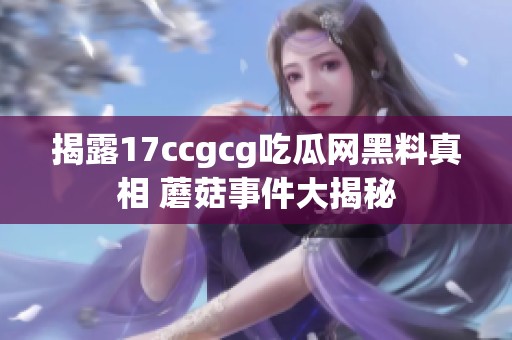 揭露17ccgcg吃瓜网黑料真相 蘑菇事件大揭秘