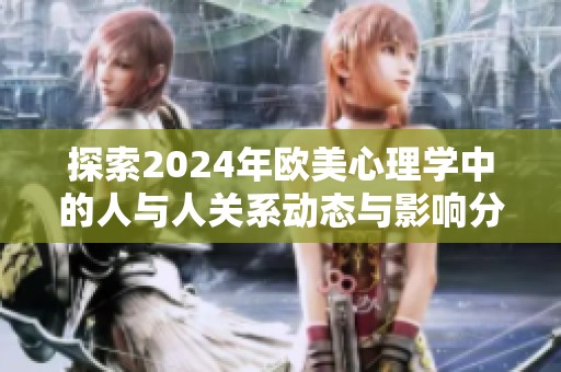 探索2024年欧美心理学中的人与人关系动态与影响分析