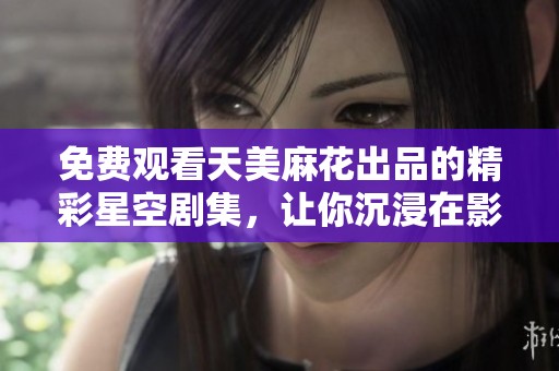 免费观看天美麻花出品的精彩星空剧集，让你沉浸在影视世界中