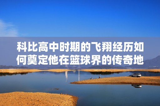 科比高中时期的飞翔经历如何奠定他在篮球界的传奇地位
