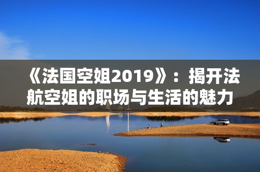 《法国空姐2019》：揭开法航空姐的职场与生活的魅力故事