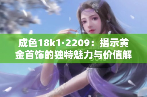 成色18k1·2209：揭示黄金首饰的独特魅力与价值解析