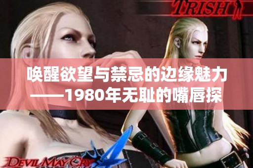 唤醒欲望与禁忌的边缘魅力——1980年无耻的嘴唇探秘