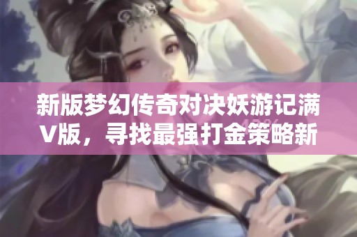 新版梦幻传奇对决妖游记满V版，寻找最强打金策略新体验