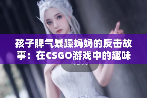 孩子脾气暴躁妈妈的反击故事：在CSGO游戏中的趣味瞬间