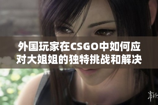 外国玩家在CSGO中如何应对大姐姐的独特挑战和解决方案