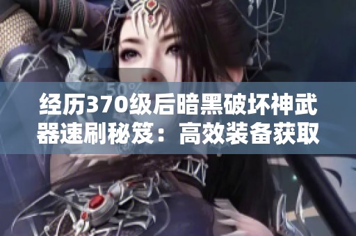 经历370级后暗黑破坏神武器速刷秘笈：高效装备获取指南