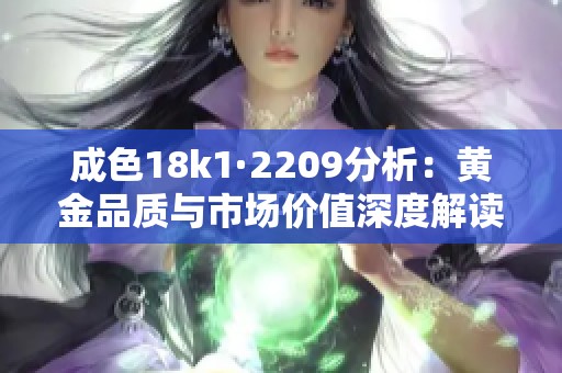 成色18k1·2209分析：黄金品质与市场价值深度解读