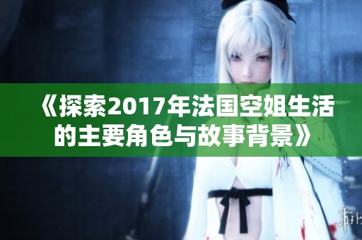 《探索2017年法国空姐生活的主要角色与故事背景》