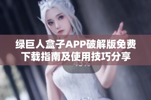 绿巨人盒子APP破解版免费下载指南及使用技巧分享